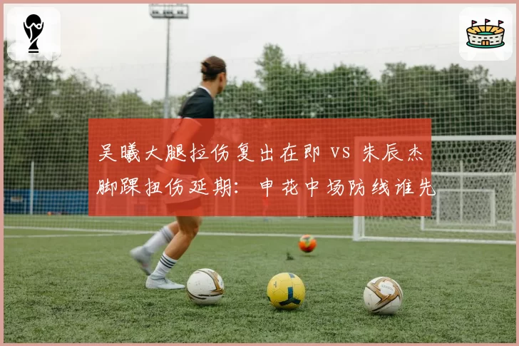 吴曦大腿拉伤复出在即 vs 朱辰杰脚踝扭伤延期：申花中场防线谁先回归？
