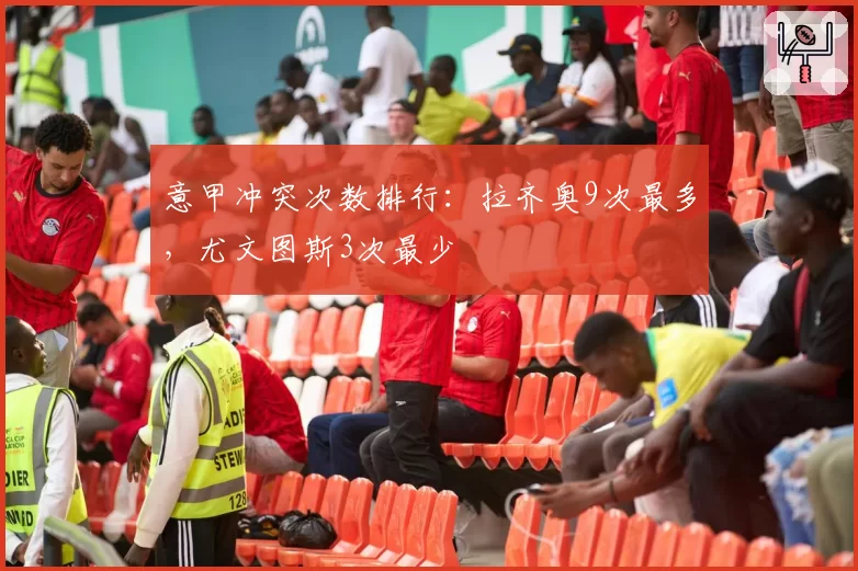 意甲冲突次数排行:拉齐奥9次最多,尤文图斯3次最少