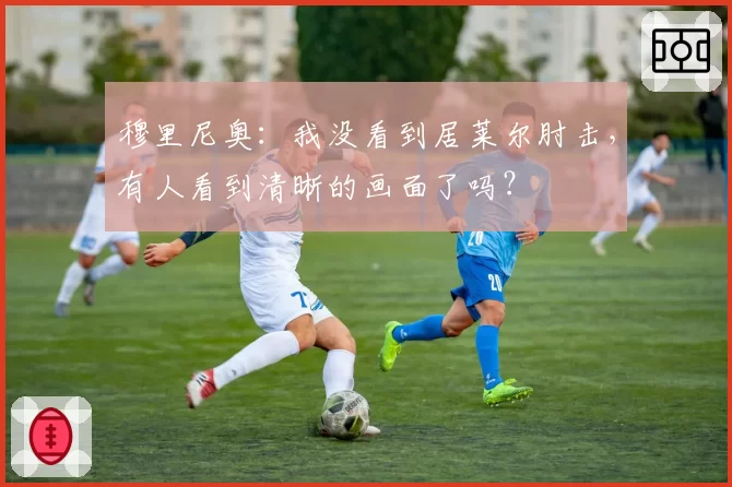 穆里尼奥：我没看到居莱尔肘击，有人看到清晰的画面了吗？