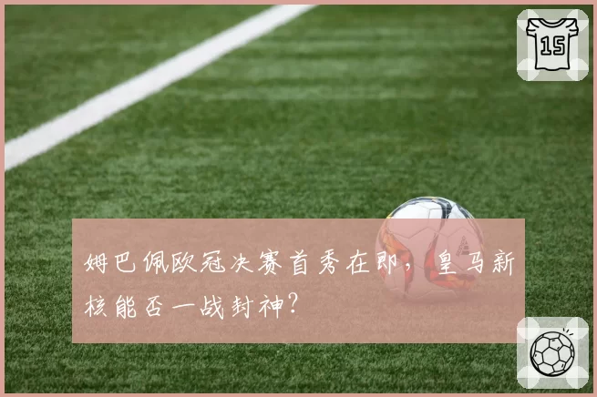 姆巴佩欧冠决赛首秀在即，皇马新核能否一战封神？