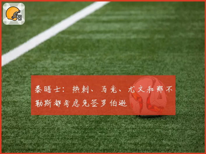泰晤士：热刺、马竞、尤文和那不勒斯都考虑免签罗伯逊