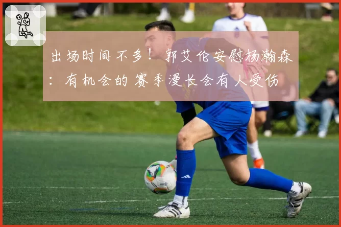 出场时间不多！郭艾伦安慰杨瀚森：有机会的 赛季漫长会有人受伤