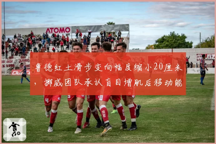鲁德红土滑步变向幅度缩小20厘米，挪威团队承认盲目增肌后移动能力骤降
