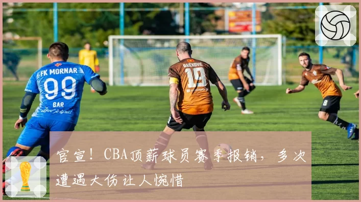 官宣！CBA顶薪球员赛季报销，多次遭遇大伤让人惋惜