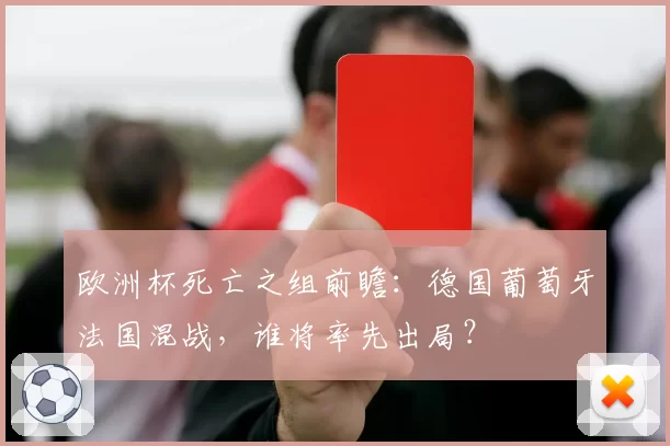 欧洲杯死亡之组前瞻：德国葡萄牙法国混战，谁将率先出局？