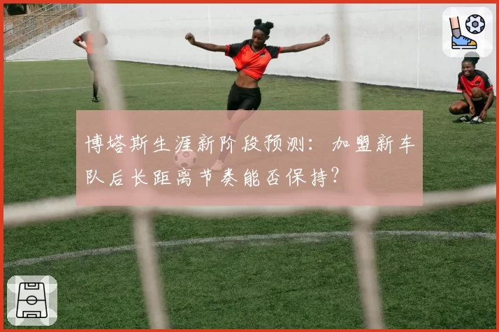 博塔斯生涯新阶段预测：加盟新车队后长距离节奏能否保持？