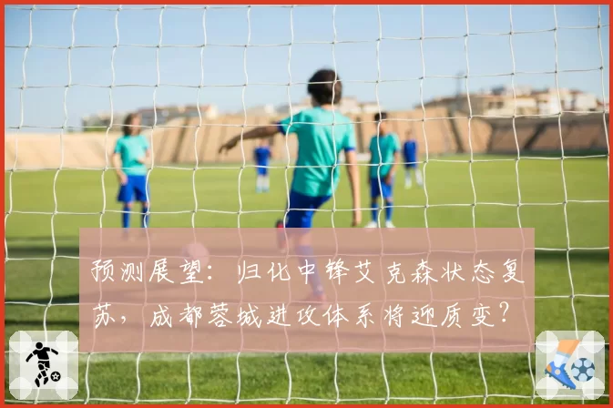 预测展望：归化中锋艾克森状态复苏，成都蓉城进攻体系将迎质变？