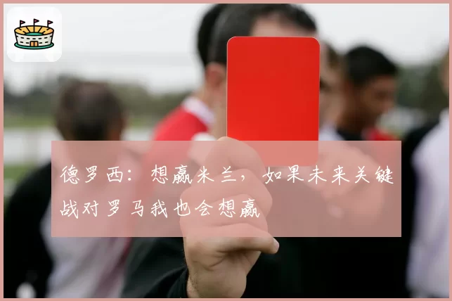 德罗西：想赢米兰，如果未来关键战对罗马我也会想赢