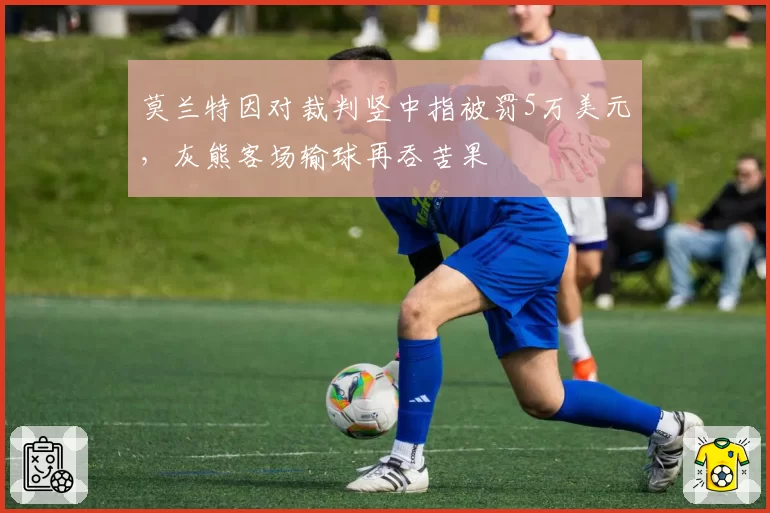 莫兰特因对裁判竖中指被罚5万美元，灰熊客场输球再吞苦果