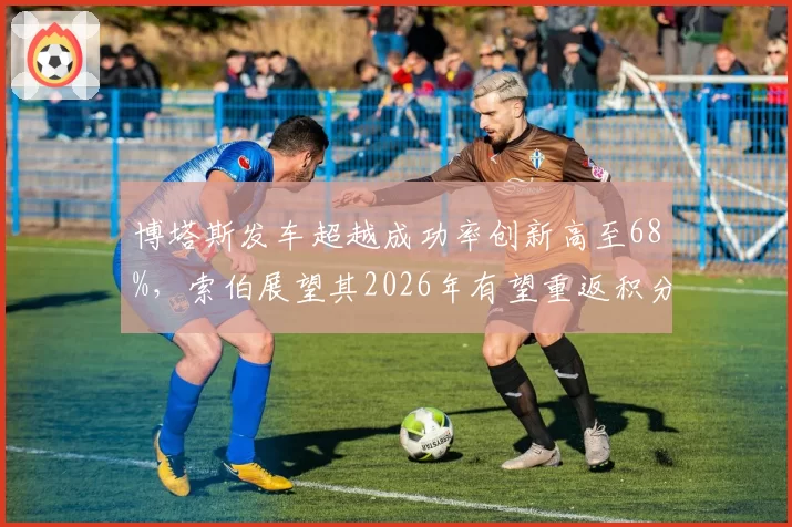 博塔斯发车超越成功率创新高至68%,索伯展望其2026年有望重返积分区