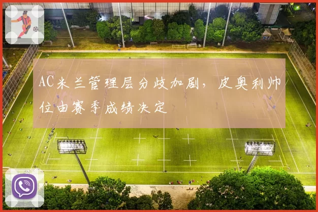 AC米兰管理层分歧加剧，皮奥利帅位由赛季成绩决定