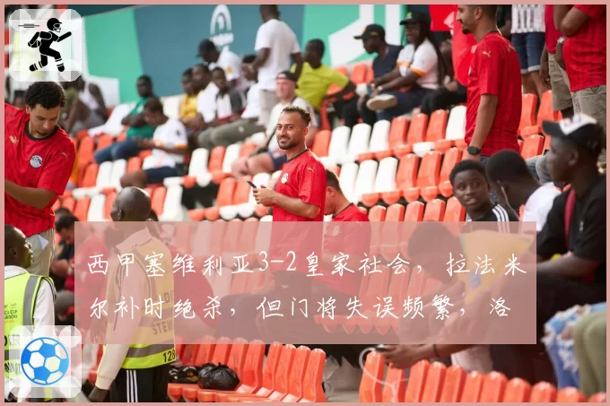 西甲塞维利亚3-2皇家社会，拉法米尔补时绝杀，但门将失误频繁，洛佩特吉防线隐患？