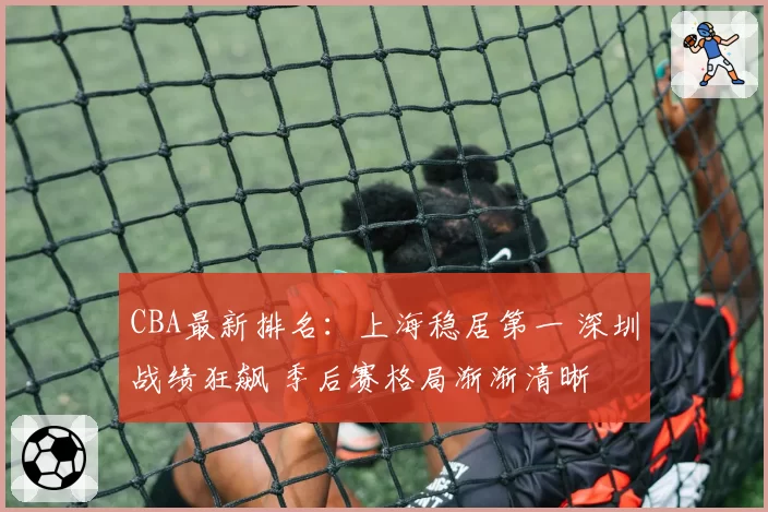 CBA最新排名：上海稳居第一 深圳战绩狂飙 季后赛格局渐渐清晰