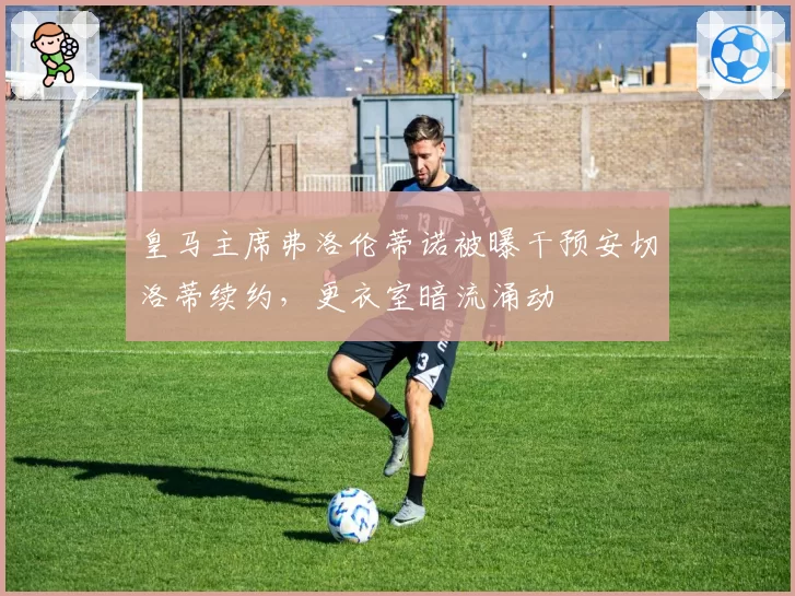 皇马主席弗洛伦蒂诺被曝干预安切洛蒂续约，更衣室暗流涌动