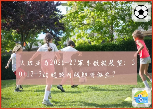 文班亚马2026-27赛季数据展望：30+12+5的超级内线即将诞生？