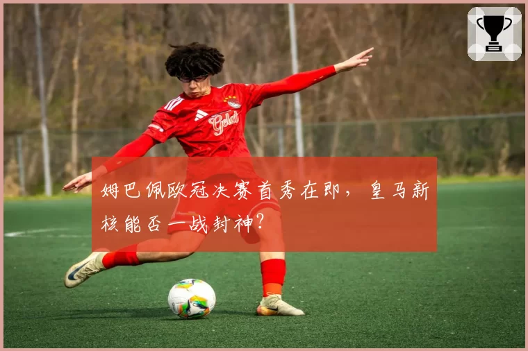 姆巴佩欧冠决赛首秀在即，皇马新核能否一战封神？