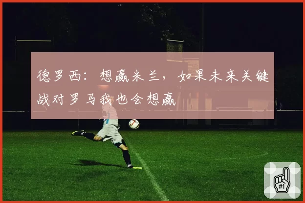 德罗西：想赢米兰，如果未来关键战对罗马我也会想赢