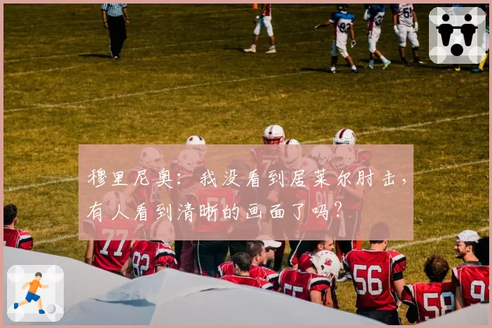 穆里尼奥：我没看到居莱尔肘击，有人看到清晰的画面了吗？