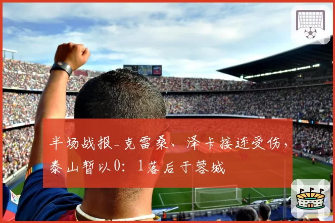 半场战报_克雷桑、泽卡接连受伤，泰山暂以0：1落后于蓉城