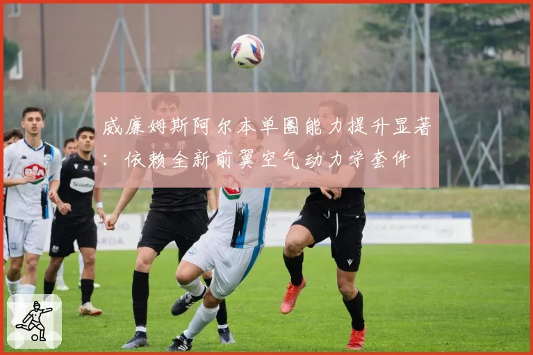 威廉姆斯阿尔本单圈能力提升显著：依赖全新前翼空气动力学套件