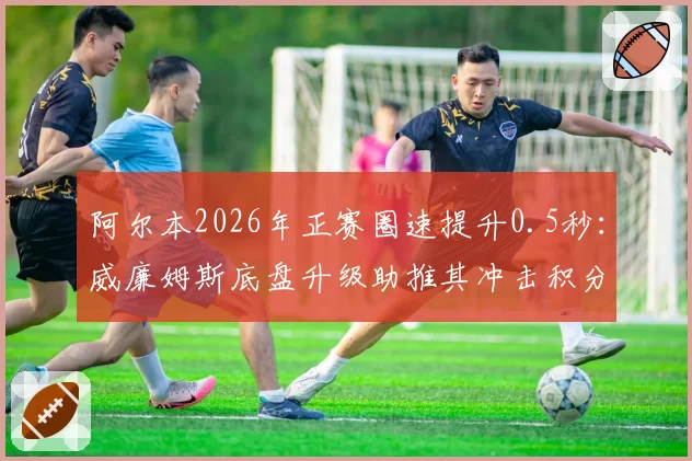 阿尔本2026年正赛圈速提升0.5秒：威廉姆斯底盘升级助推其冲击积分区