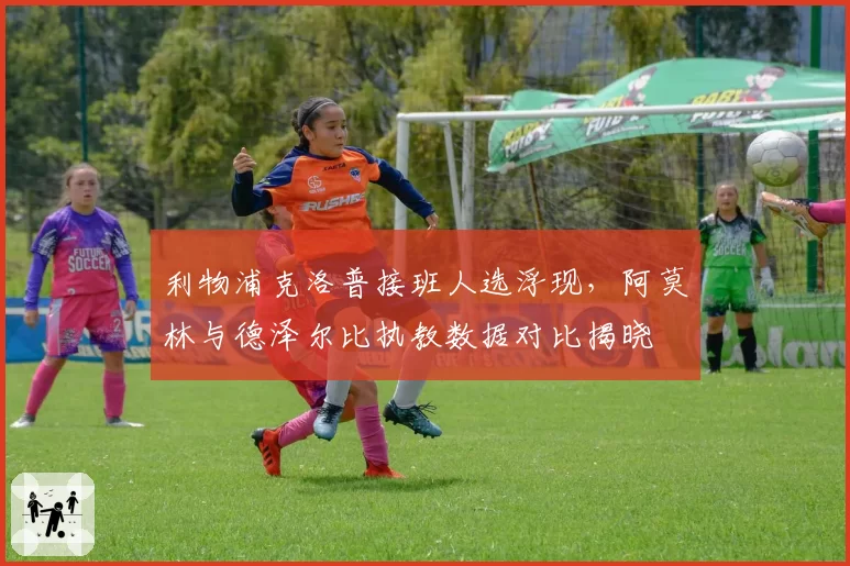 利物浦克洛普接班人选浮现，阿莫林与德泽尔比执教数据对比揭晓