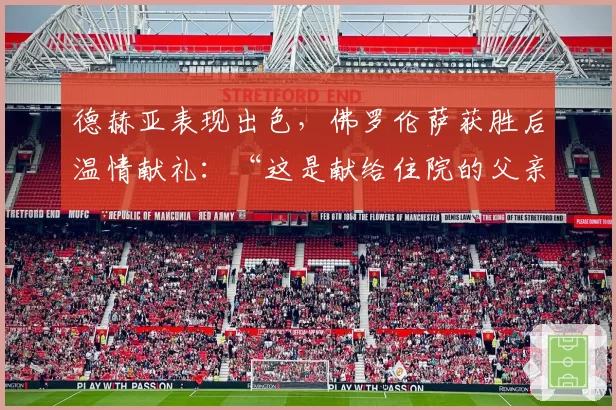 德赫亚表现出色，佛罗伦萨获胜后温情献礼：“这是献给住院的父亲”