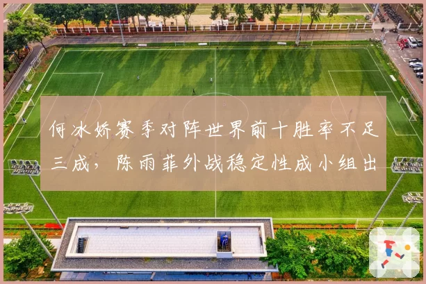 何冰娇赛季对阵世界前十胜率不足三成，陈雨菲外战稳定性成小组出线关键