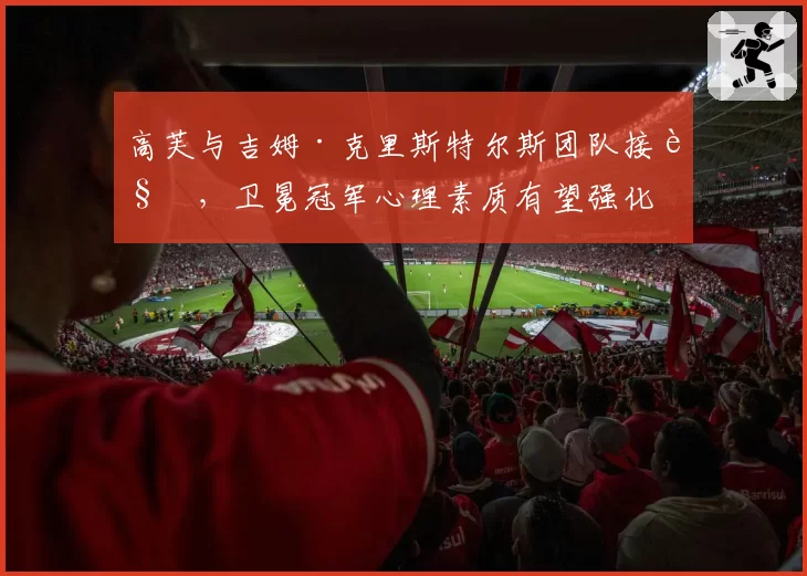 高芙与吉姆·克里斯特尔斯团队接触，卫冕冠军心理素质有望强化