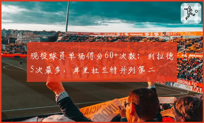 现役球员单场得分60+次数：利拉德5次最多，库里杜兰特并列第二
