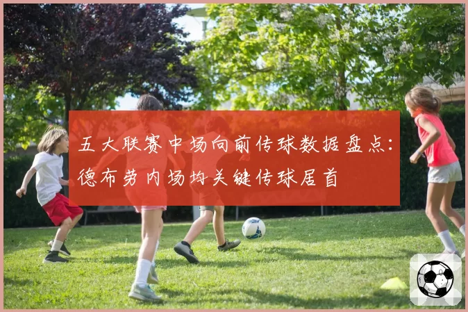 五大联赛中场向前传球数据盘点：德布劳内场均关键传球居首