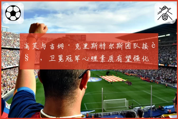 高芙与吉姆·克里斯特尔斯团队接触，卫冕冠军心理素质有望强化