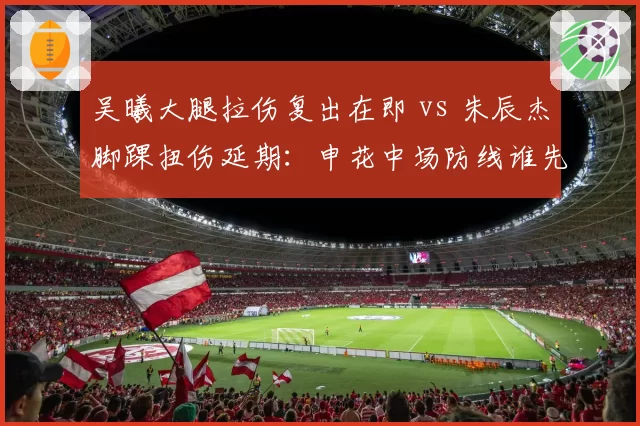 吴曦大腿拉伤复出在即 vs 朱辰杰脚踝扭伤延期：申花中场防线谁先回归？