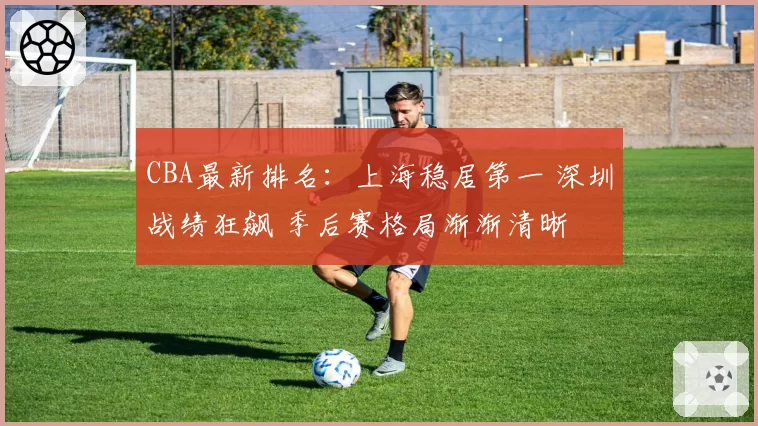 CBA最新排名：上海稳居第一 深圳战绩狂飙 季后赛格局渐渐清晰