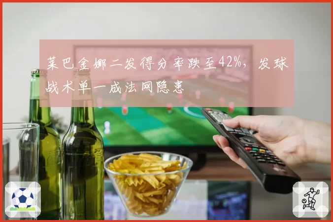 莱巴金娜二发得分率跌至42%，发球战术单一成法网隐患