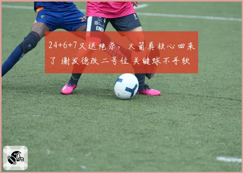 24+6+7又送绝杀，火箭真核心回来了 谢泼德改二号位 关键球不手软