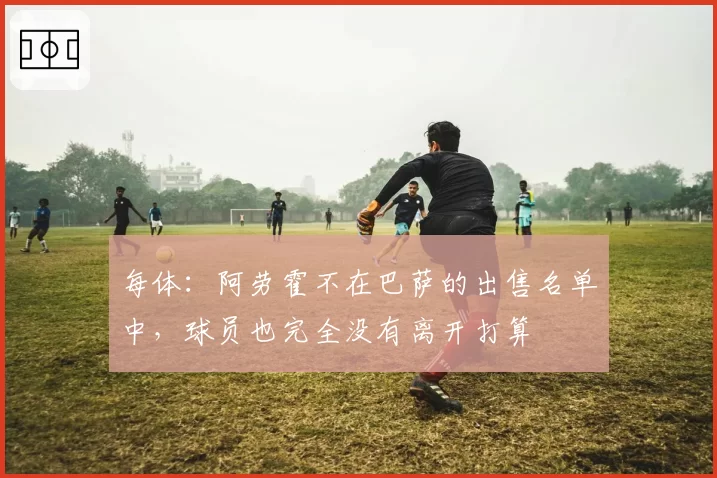 每体：阿劳霍不在巴萨的出售名单中，球员也完全没有离开打算
