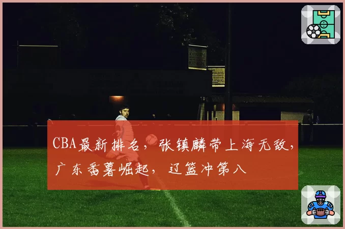 CBA最新排名，张镇麟带上海无敌，广东番薯崛起，辽篮冲第八