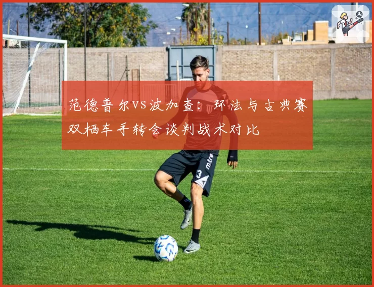范德普尔vs波加查：环法与古典赛双栖车手转会谈判战术对比