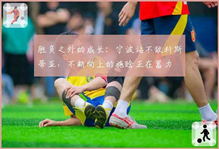 胜负之外的成长：宁波站不敌科斯蒂亚，不断向上的施晗正在蓄力