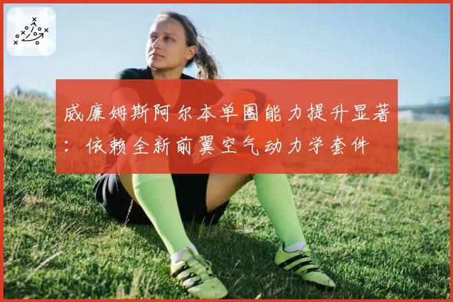威廉姆斯阿尔本单圈能力提升显著：依赖全新前翼空气动力学套件