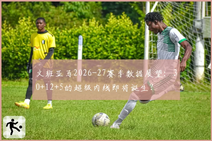 文班亚马2026-27赛季数据展望：30+12+5的超级内线即将诞生？