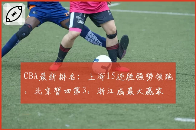 CBA最新排名：上海15连胜强势领跑，北京暂回第3，浙江成最大赢家