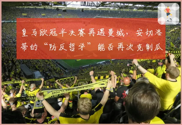 皇马欧冠半决赛再遇曼城，安切洛蒂的“防反哲学”能否再次克制瓜迪奥拉？