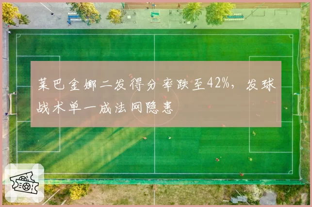 莱巴金娜二发得分率跌至42%，发球战术单一成法网隐患