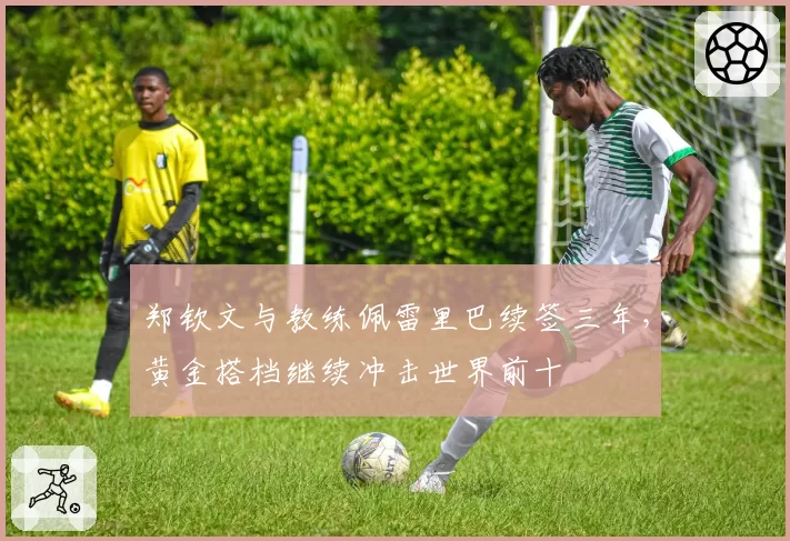 郑钦文与教练佩雷里巴续签三年，黄金搭档继续冲击世界前十
