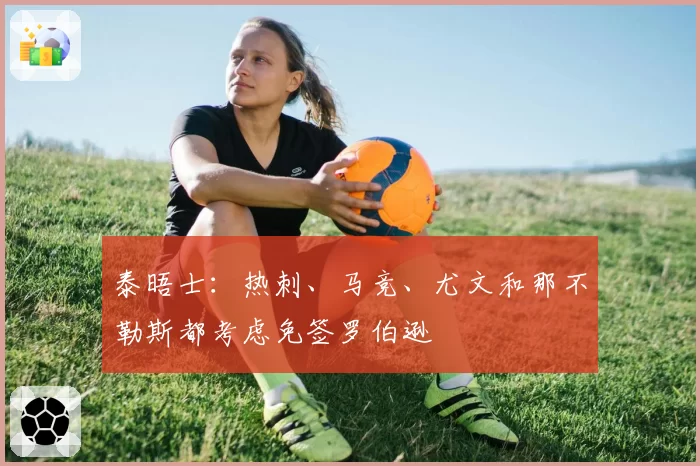 泰晤士：热刺、马竞、尤文和那不勒斯都考虑免签罗伯逊