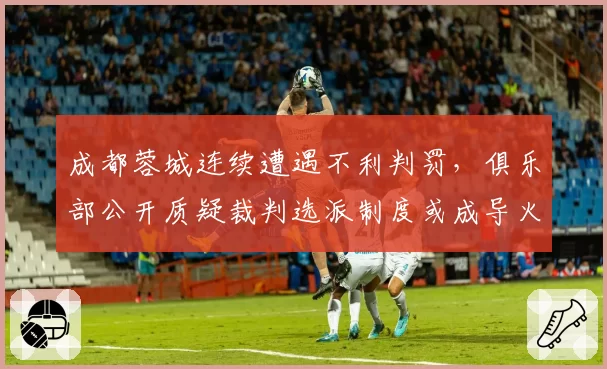 成都蓉城连续遭遇不利判罚，俱乐部公开质疑裁判选派制度或成导火索