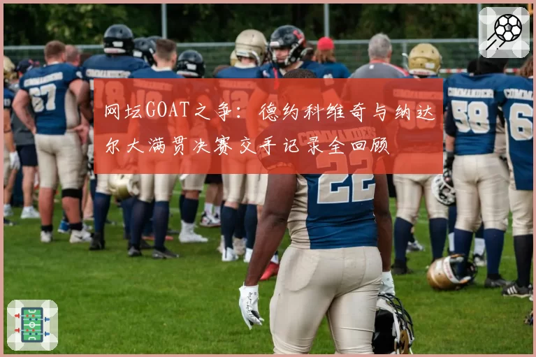 网坛GOAT之争：德约科维奇与纳达尔大满贯决赛交手记录全回顾