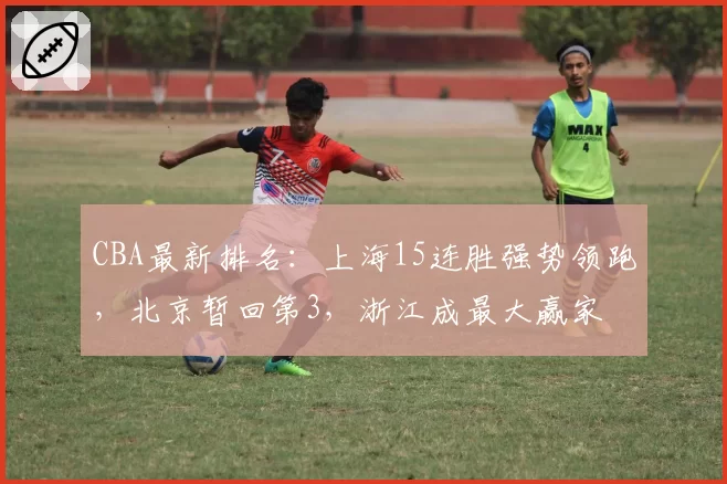 CBA最新排名：上海15连胜强势领跑，北京暂回第3，浙江成最大赢家